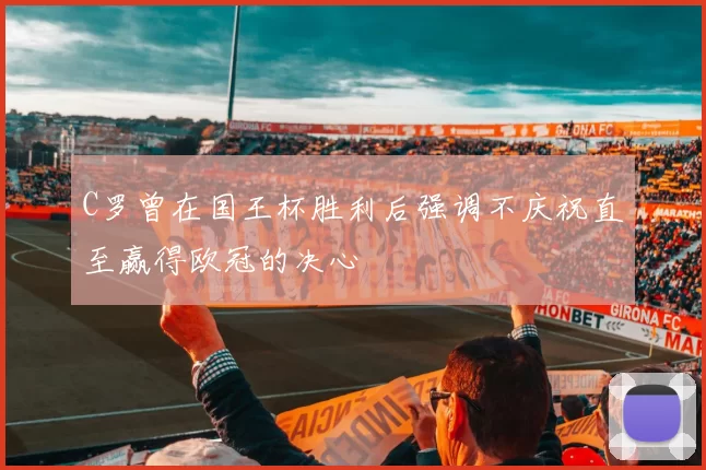 C罗曾在国王杯胜利后强调不庆祝直至赢得欧冠的决心